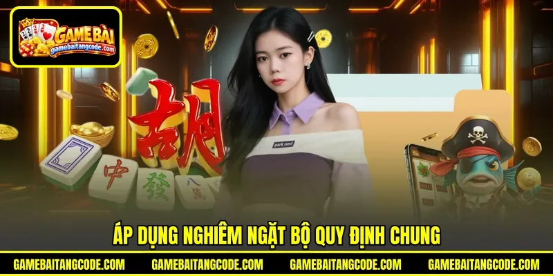 Áp dụng nghiêm ngặt bộ quy định chung Áp dụng nghiêm ngặt bộ quy định chung