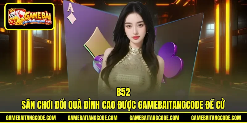 B52 | Sân Chơi Đổi Quà Đỉnh Cao Được Gamebaitangcode Đề Cử