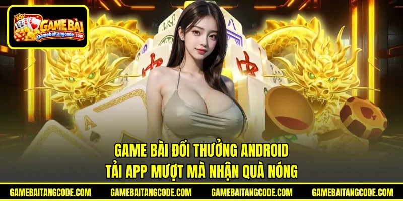 Game Bài Đổi Thưởng Android | Tải App Mượt Mà Nhận Quà Nóng