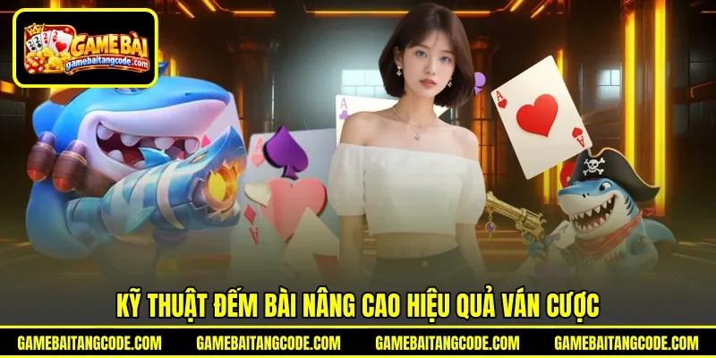 Kỹ thuật đếm bài nâng cao hiệu quả ván cược