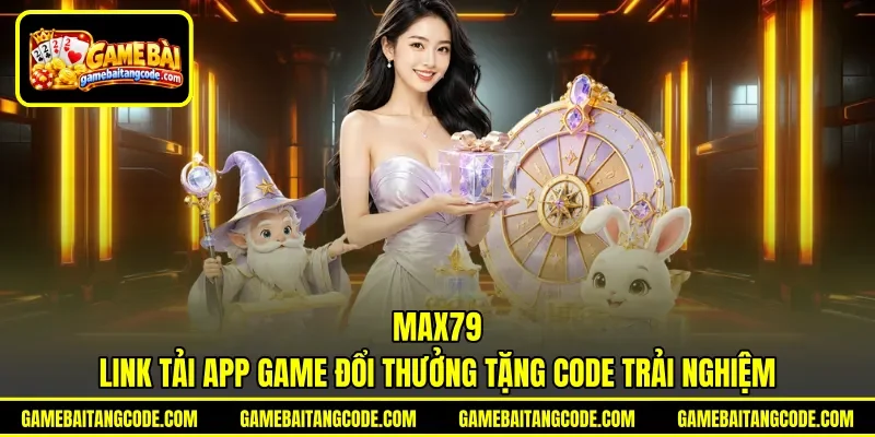 Max79 | Link Tải App Game Đổi Thưởng Tặng Code Trải Nghiệm