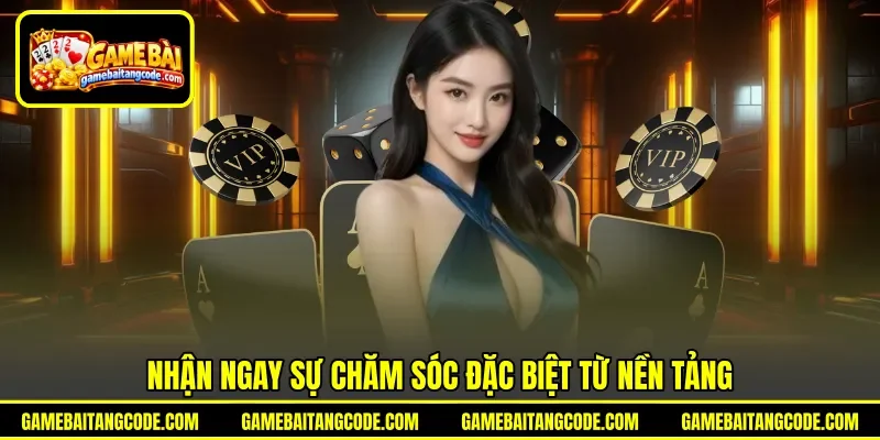 Nhận ngay sự chăm sóc đặc biệt từ nền tảng