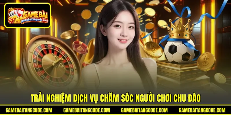 Trải nghiệm dịch vụ chăm sóc người chơi chu đáo